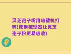 灵芝孢子粉用破壁机打碎(使用破壁器让灵芝孢子粉更易吸收)