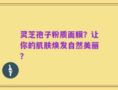 灵芝孢子粉质面膜？让你的肌肤焕发自然美丽？
