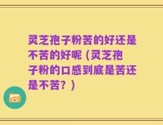 灵芝孢子粉苦的好还是不苦的好呢 (灵芝孢子粉的口感到底是苦还是不苦？)
