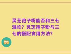 灵芝孢子粉能否和三七混吃？灵芝孢子粉与三七的搭配食用方法？