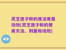 灵芝孢子粉的用法用量功效(灵芝孢子粉的使用方法、剂量和功效)