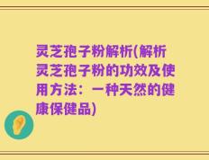 灵芝孢子粉解析(解析灵芝孢子粉的功效及使用方法：一种天然的健康保健品)