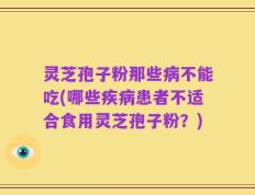 灵芝孢子粉那些病不能吃(哪些疾病患者不适合食用灵芝孢子粉？)
