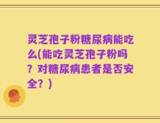 灵芝孢子粉糖尿病能吃么(能吃灵芝孢子粉吗？对糖尿病患者是否安全？)