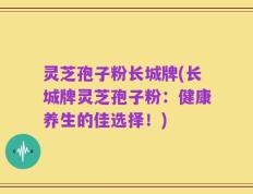 灵芝孢子粉长城牌(长城牌灵芝孢子粉：健康养生的佳选择！)