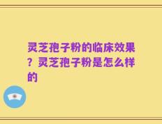 灵芝孢子粉的临床效果？灵芝孢子粉是怎么样的