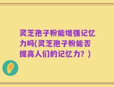 灵芝孢子粉能增强记忆力吗(灵芝孢子粉能否提高人们的记忆力？)