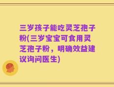 三岁孩子能吃灵芝孢子粉(三岁宝宝可食用灵芝孢子粉，明确效益建议询问医生)