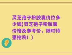 灵芝孢子粉胶囊价位多少钱(灵芝孢子粉胶囊价格及参考价，限时特惠抢购！)