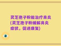 灵芝孢子粉能治疗鼻炎(灵芝孢子粉缓解鼻炎症状，促进康复)