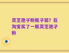 灵芝孢子粉瓶子装？在淘宝买了一瓶灵芝孢孑粉