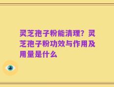 灵芝孢子粉能清理？灵芝孢子粉功效与作用及用量是什么