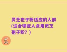 灵芝孢子粉适应的人群(适合哪些人食用灵芝孢子粉？)