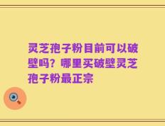 灵芝孢子粉目前可以破壁吗？哪里买破壁灵芝孢子粉最正宗