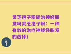 灵芝孢子粉能治神经脱发吗灵芝孢子粉：一种有效的治疗神经性脱发的选择)