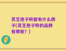 灵芝孢子粉都有什么牌子(灵芝孢子粉的品牌有哪些？)
