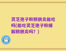 灵芝孢子粉膀胱炎能吃吗(能吃灵芝孢子粉缓解膀胱炎吗？)