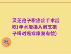 灵芝孢子粉癌症手术后吃(手术后摄入灵芝孢子粉对癌症康复有益)