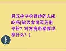 灵芝孢子粉胃疼的人能吃吗(能否食用灵芝孢子粉？对胃痛患者要注意什么？)