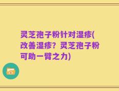 灵芝孢子粉针对湿疹(改善湿疹？灵芝孢子粉可助一臂之力)