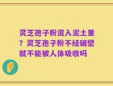 灵芝孢子粉混入泥土里？灵芝孢子粉不经破壁就不能被人体吸收吗