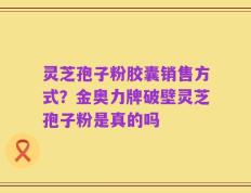 灵芝孢子粉胶囊销售方式？金奥力牌破壁灵芝孢子粉是真的吗