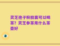 灵芝孢子粉胶囊可以喝茶？灵芝参茶用什么茶壶好