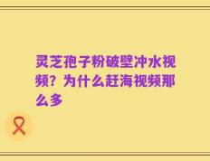 灵芝孢子粉破壁冲水视频？为什么赶海视频那么多