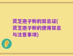 灵芝孢子粉的禁忌证(灵芝孢子粉的使用禁忌与注意事项)