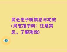 灵芝孢子粉禁忌与功效(灵芝孢子粉：注意禁忌，了解功效)