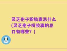灵芝孢子粉胶囊忌什么(灵芝孢子粉胶囊的忌口有哪些？)