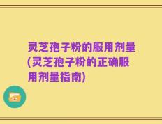 灵芝孢子粉的服用剂量(灵芝孢子粉的正确服用剂量指南)