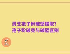 灵芝孢子粉破壁提取？孢子粉破壳与破壁区别