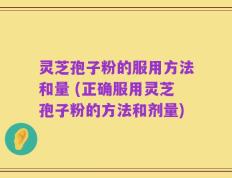 灵芝孢子粉的服用方法和量 (正确服用灵芝孢子粉的方法和剂量)