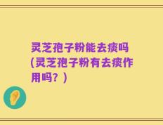 灵芝孢子粉能去痰吗 (灵芝孢子粉有去痰作用吗？)