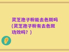 灵芝孢子粉能去色斑吗(灵芝孢子粉有去色斑功效吗？)