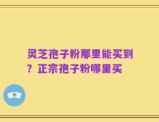 灵芝孢子粉那里能买到？正宗孢子粉哪里买