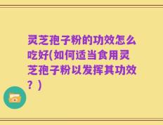 灵芝孢子粉的功效怎么吃好(如何适当食用灵芝孢子粉以发挥其功效？)