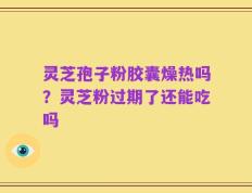 灵芝孢子粉胶囊燥热吗？灵芝粉过期了还能吃吗