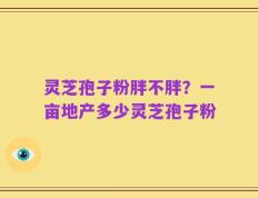 灵芝孢子粉胖不胖？一亩地产多少灵芝孢子粉