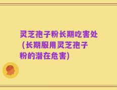 灵芝孢子粉长期吃害处 (长期服用灵芝孢子粉的潜在危害)
