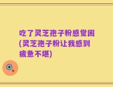 吃了灵芝孢子粉感觉困(灵芝孢子粉让我感到疲惫不堪)