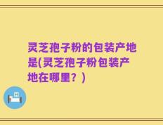 灵芝孢子粉的包装产地是(灵芝孢子粉包装产地在哪里？)