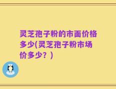 灵芝孢子粉的市面价格多少(灵芝孢子粉市场价多少？)
