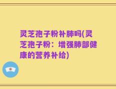 灵芝孢子粉补肺吗(灵芝孢子粉：增强肺部健康的营养补给)