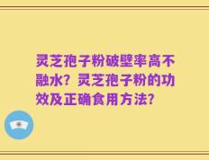 灵芝孢子粉破壁率高不融水？灵芝孢子粉的功效及正确食用方法？