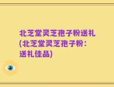 北芝堂灵芝孢子粉送礼(北芝堂灵芝孢子粉：送礼佳品)