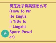 灵芝孢子粉英语怎么写(How to Write English Title for Lingzhi Spore Powder)