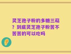 灵芝孢子粉的多糖三萜？到底灵芝孢子粉苦不苦苦的可以吃吗