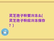 灵芝孢子粉要冷冻么(灵芝孢子粉应冷冻保存？)